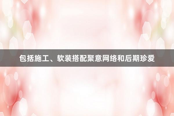 包括施工、软装搭配聚意网络和后期珍爱