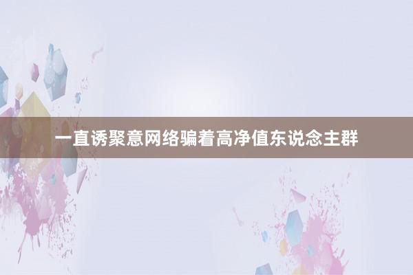 一直诱聚意网络骗着高净值东说念主群