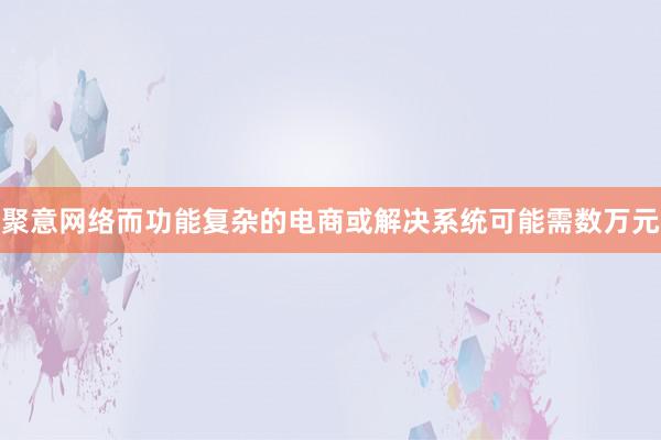 聚意网络而功能复杂的电商或解决系统可能需数万元